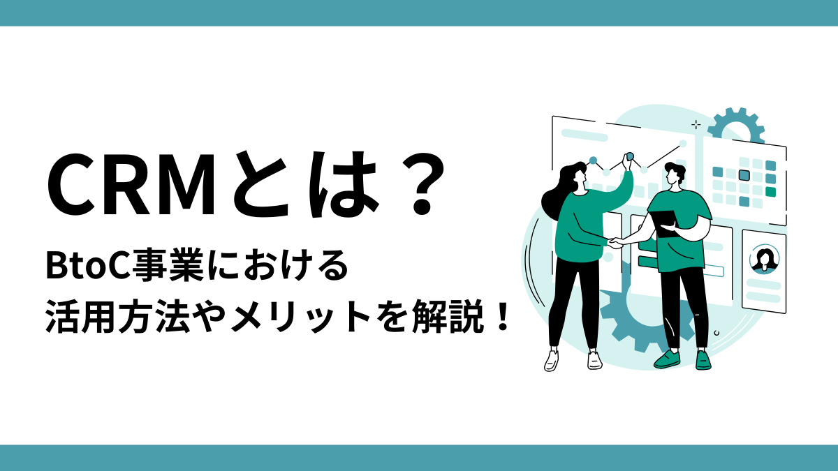 CRMとは?BtoC事業における活用方法やメリットを解説!