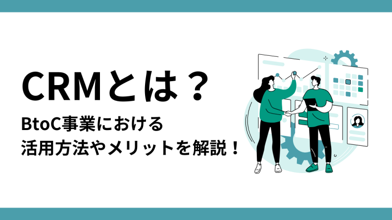 CRMとは？BtoC事業における活用方法やメリットを解説！