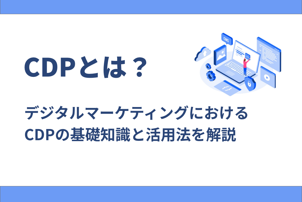 CDPとは?デジタルマーケティングにおけるCDPの基礎知識と活用法を解説