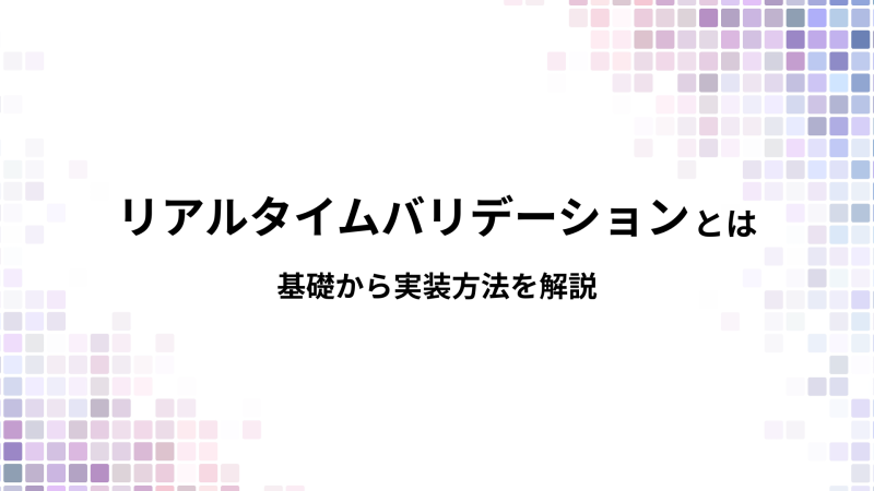 リアルタイムバリデーションとは？基礎から実装方法を解説
