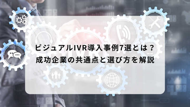 ビジュアルIVR導入事例7選とは？