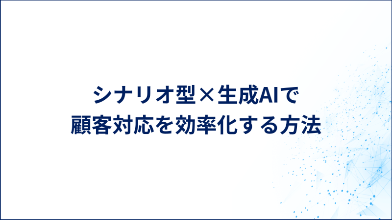 シナリオ型×生成AIで顧客対応を効率化する方法