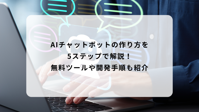 AIチャットボットの作り方を5ステップで解説！無料ツールや開発手順も紹介