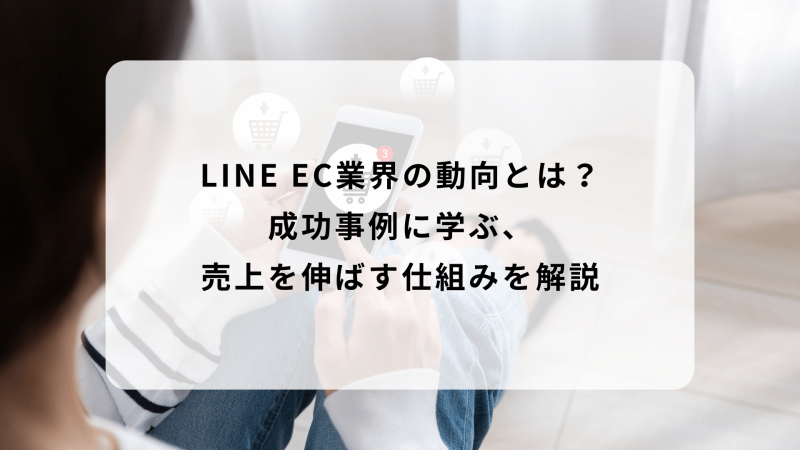 LINE EC業界の動向とは？成功事例に学ぶ売上を伸ばす仕組みを解説