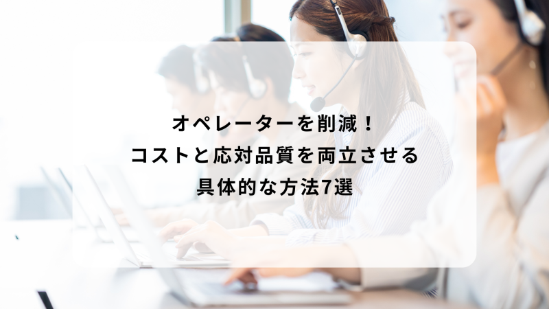 オペレーターを削減！コストと応対品質を両立させる具体的な方法7選