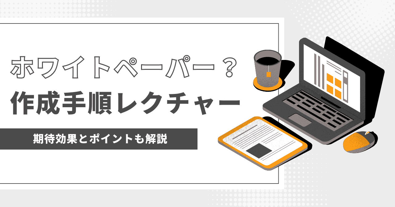 ホワイトペーパーってなに？期待できる効果や基本的な作成手順を解説