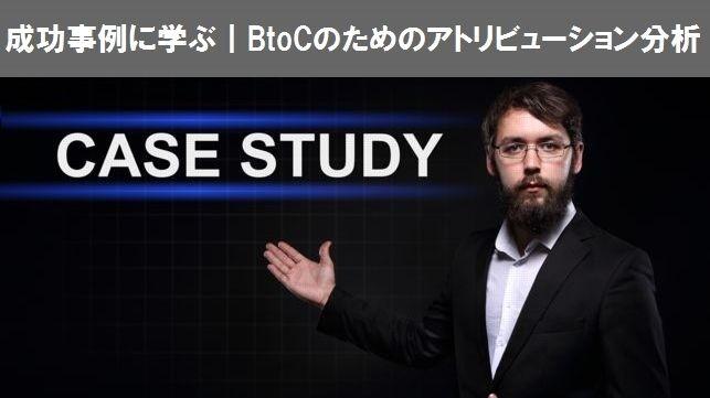 成功事例に学ぶ｜BtoCのためのアトリビューション分析