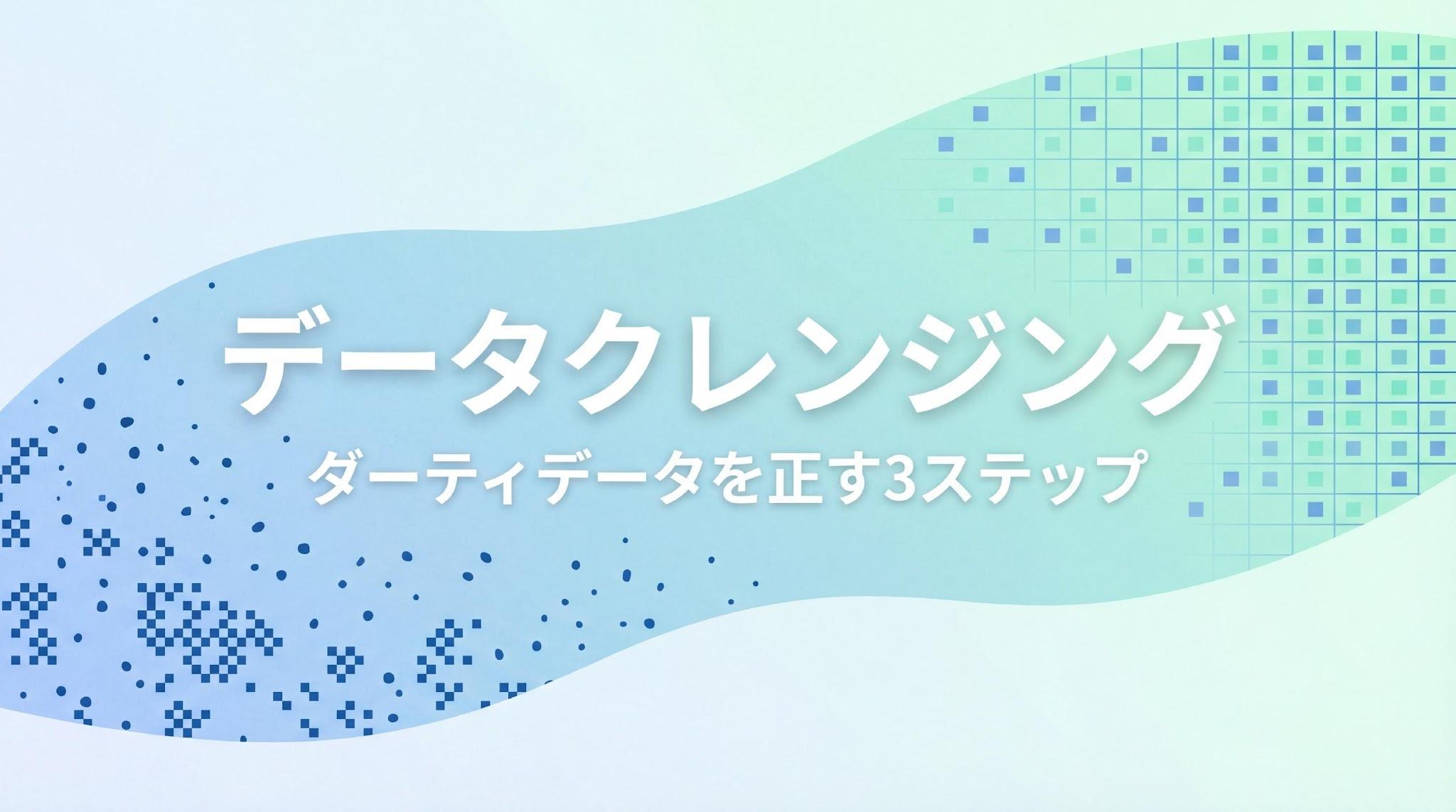 データクレンジングとは？ダーティデータの原因と3ステップの進め方